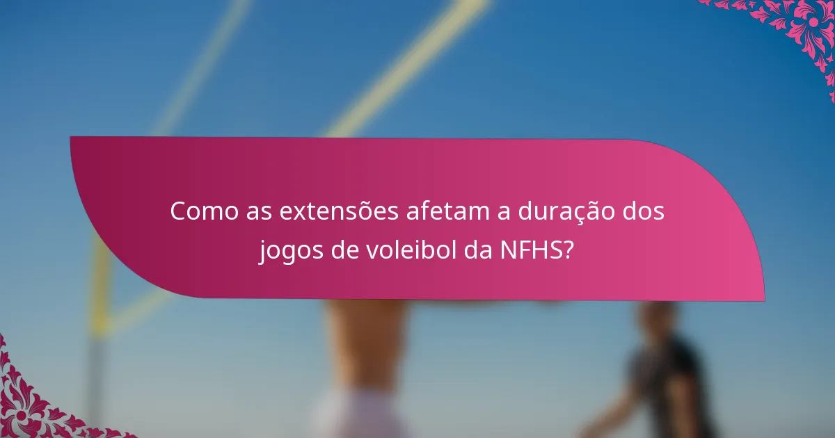 Como as extensões afetam a duração dos jogos de voleibol da NFHS?