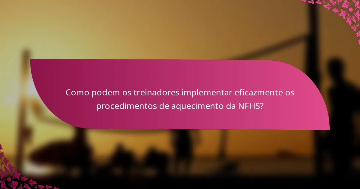 Como podem os treinadores implementar eficazmente os procedimentos de aquecimento da NFHS?
