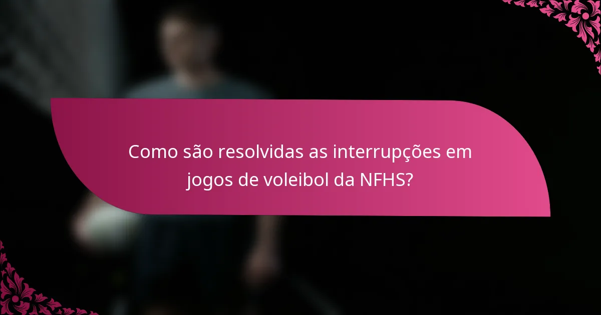 Como são resolvidas as interrupções em jogos de voleibol da NFHS?
