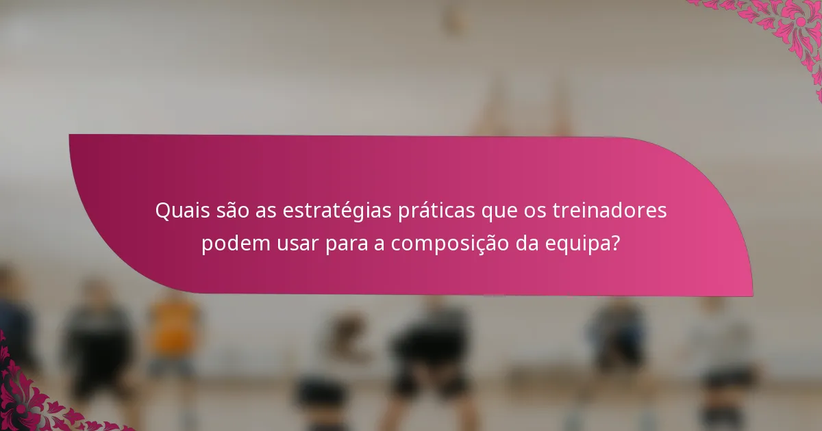 Quais são as estratégias práticas que os treinadores podem usar para a composição da equipa?