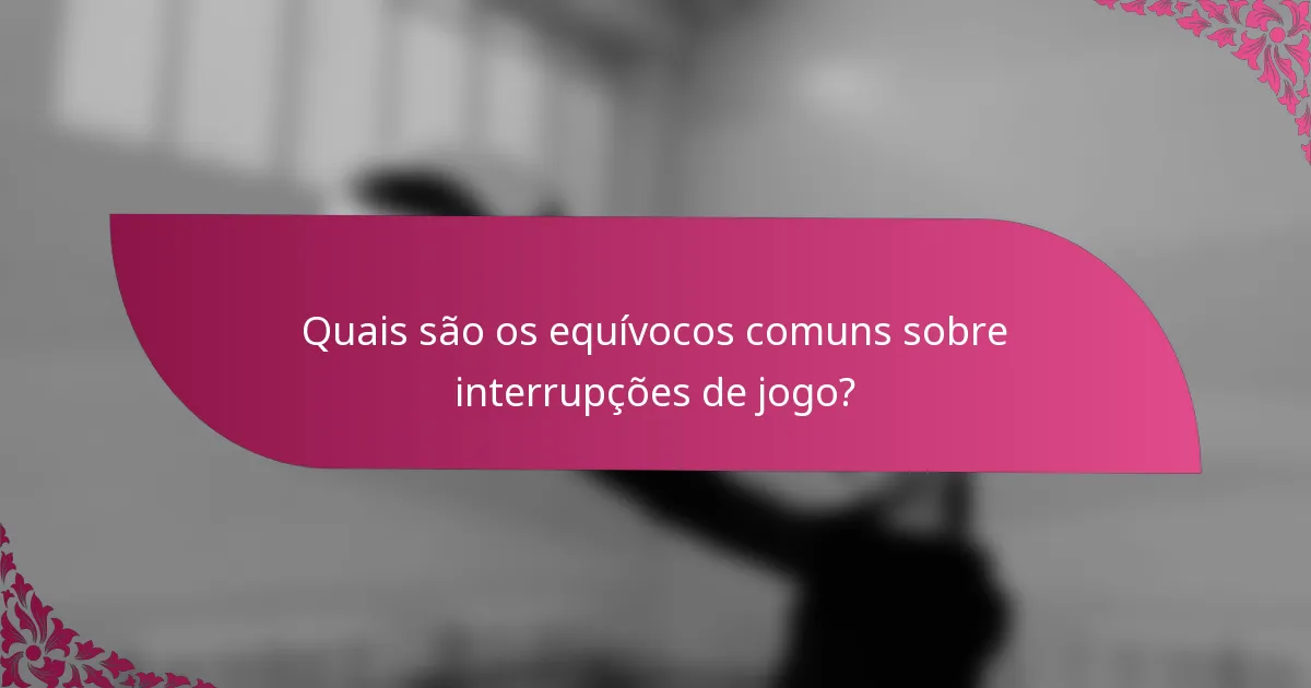 Quais são os equívocos comuns sobre interrupções de jogo?