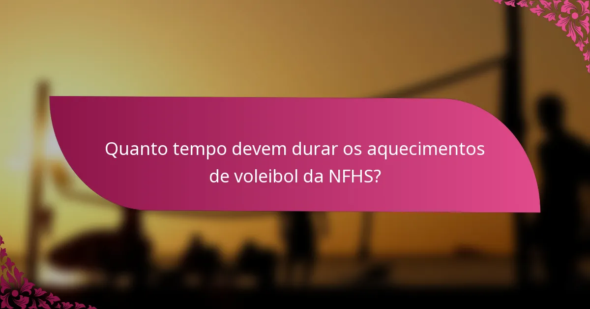 Quanto tempo devem durar os aquecimentos de voleibol da NFHS?