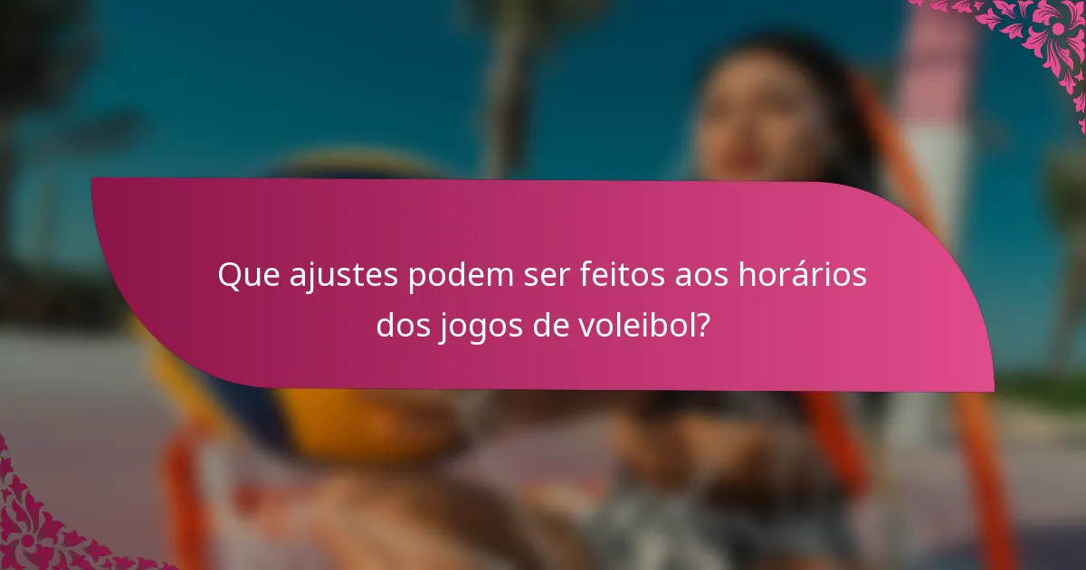 Que ajustes podem ser feitos aos horários dos jogos de voleibol?
